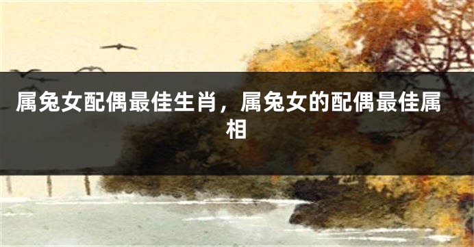 属兔女配偶最佳生肖，属兔女的配偶最佳属相