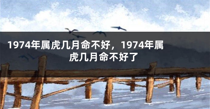 1974年属虎几月命不好，1974年属虎几月命不好了