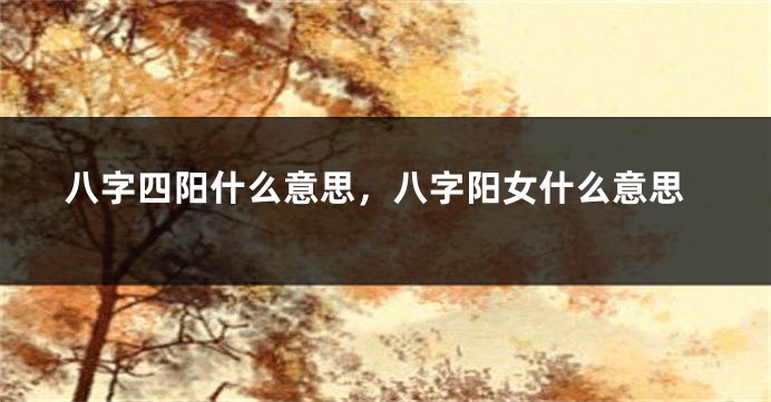 八字四阳什么意思，八字阳女什么意思