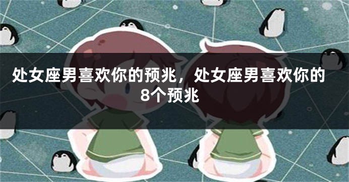 处女座男喜欢你的预兆，处女座男喜欢你的8个预兆