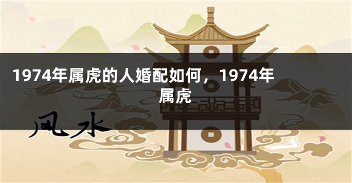 1974年属虎的人婚配如何，1974年属虎
