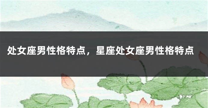 处女座男性格特点，星座处女座男性格特点