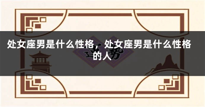 处女座男是什么性格，处女座男是什么性格的人