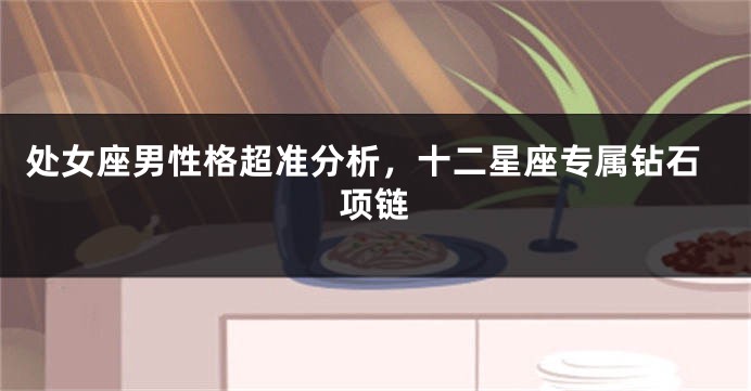 处女座男性格超准分析，十二星座专属钻石项链