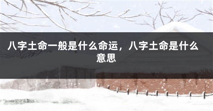 八字土命一般是什么命运，八字土命是什么意思
