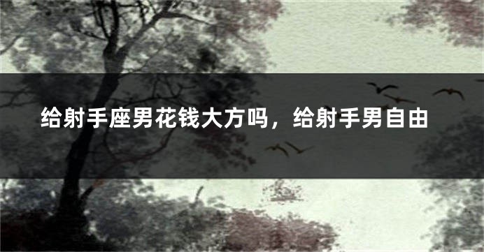 给射手座男花钱大方吗，给射手男自由