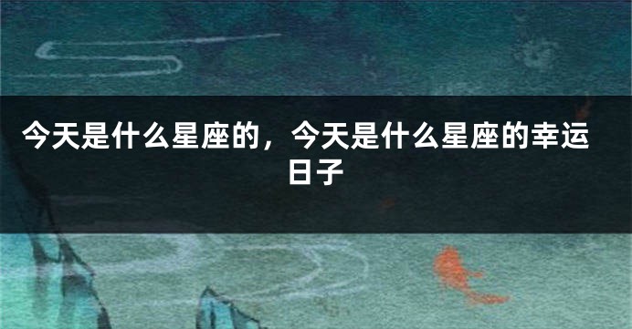 今天是什么星座的，今天是什么星座的幸运日子