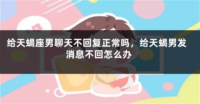 给天蝎座男聊天不回复正常吗，给天蝎男发消息不回怎么办