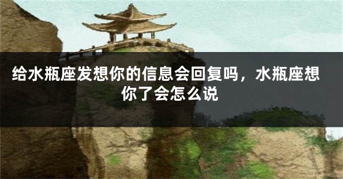 给水瓶座发想你的信息会回复吗，水瓶座想你了会怎么说