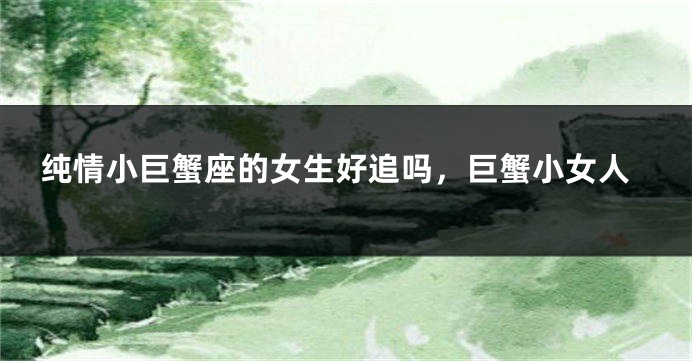 纯情小巨蟹座的女生好追吗，巨蟹小女人