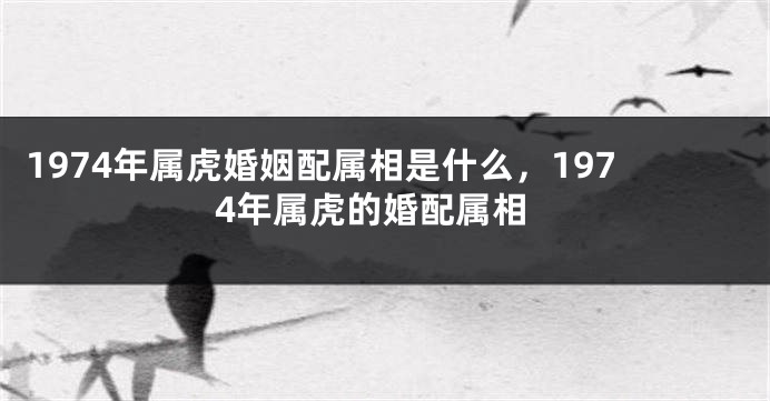 1974年属虎婚姻配属相是什么，1974年属虎的婚配属相