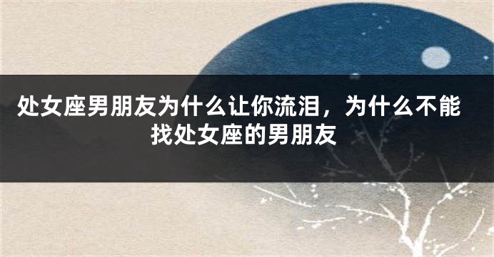 处女座男朋友为什么让你流泪，为什么不能找处女座的男朋友