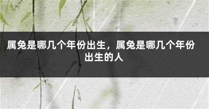 属兔是哪几个年份出生，属兔是哪几个年份出生的人