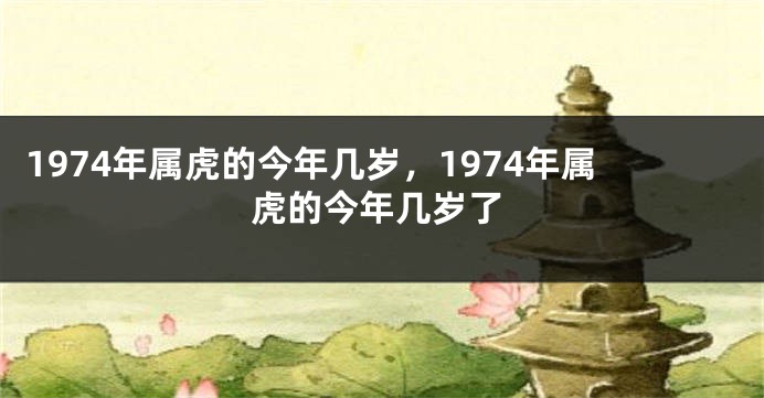 1974年属虎的今年几岁，1974年属虎的今年几岁了