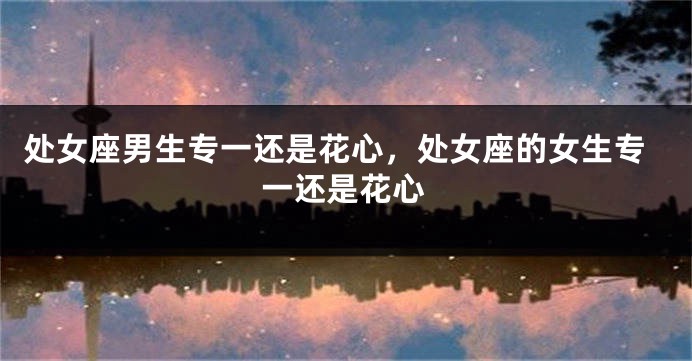 处女座男生专一还是花心，处女座的女生专一还是花心