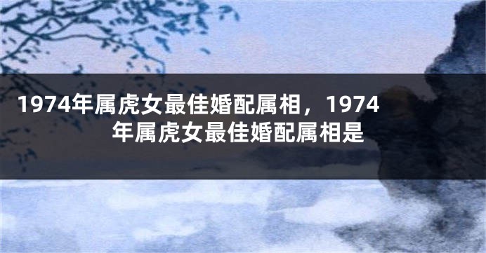 1974年属虎女最佳婚配属相，1974年属虎女最佳婚配属相是