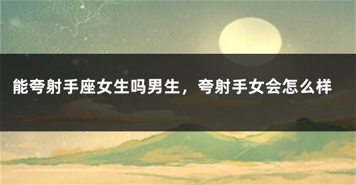 能夸射手座女生吗男生，夸射手女会怎么样