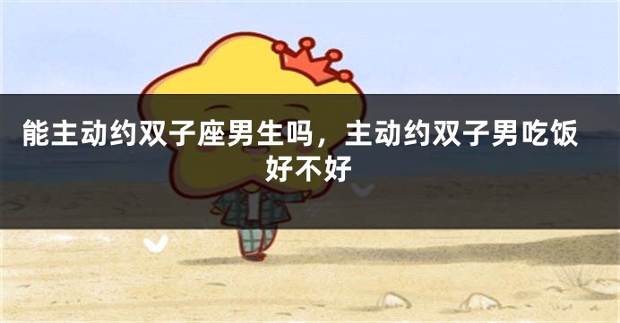 能主动约双子座男生吗，主动约双子男吃饭好不好