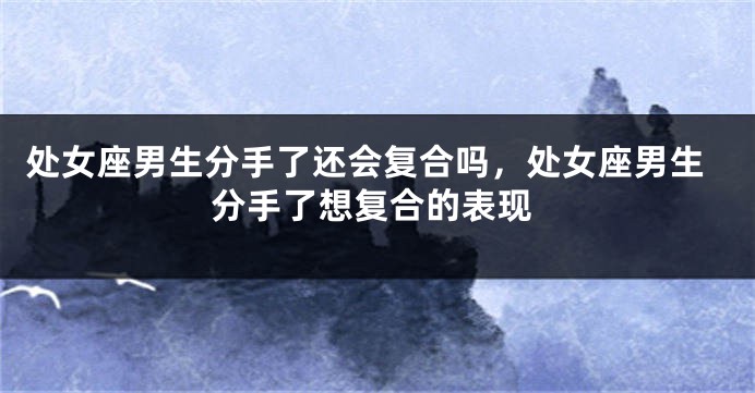 处女座男生分手了还会复合吗，处女座男生分手了想复合的表现