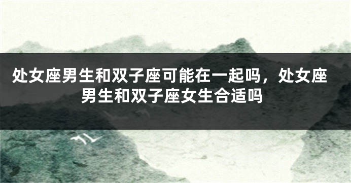 处女座男生和双子座可能在一起吗，处女座男生和双子座女生合适吗