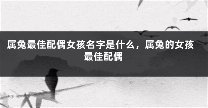 属兔最佳配偶女孩名字是什么，属兔的女孩最佳配偶