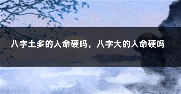 八字土多的人命硬吗，八字大的人命硬吗