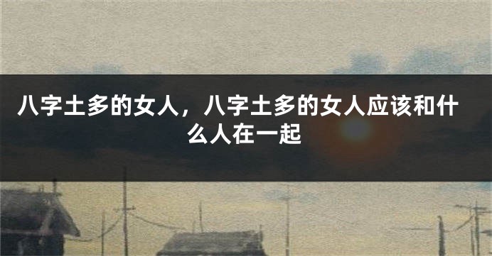 八字土多的女人，八字土多的女人应该和什么人在一起