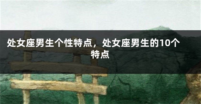 处女座男生个性特点，处女座男生的10个特点