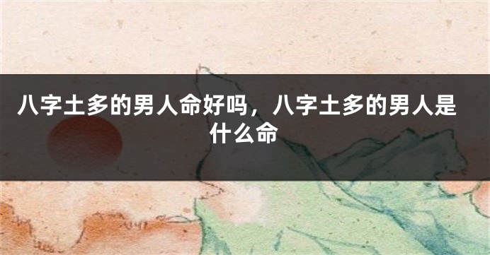 八字土多的男人命好吗，八字土多的男人是什么命