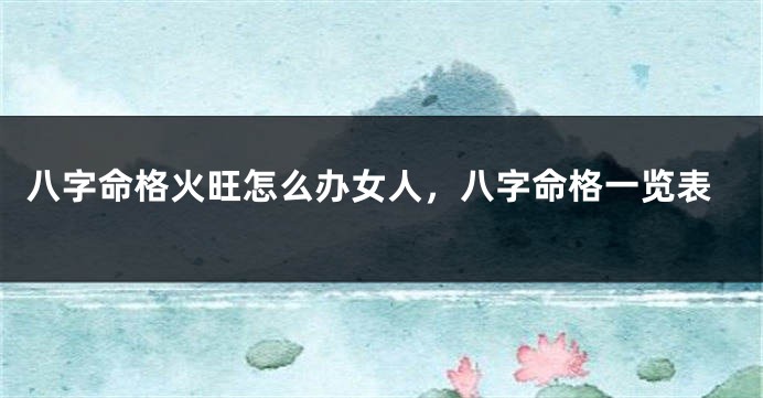 八字命格火旺怎么办女人，八字命格一览表