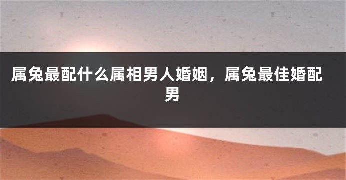 属兔最配什么属相男人婚姻，属兔最佳婚配男