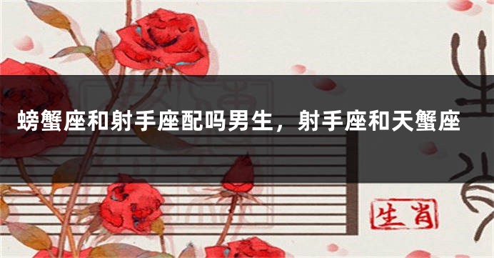 螃蟹座和射手座配吗男生，射手座和天蟹座