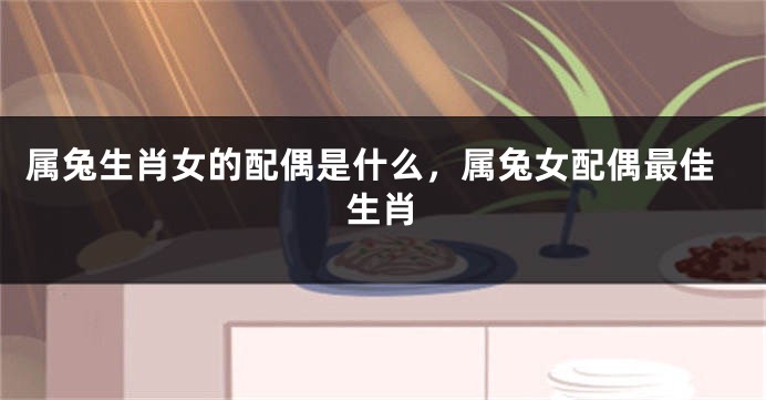 属兔生肖女的配偶是什么，属兔女配偶最佳生肖