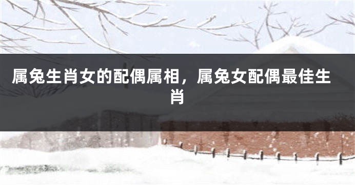 属兔生肖女的配偶属相，属兔女配偶最佳生肖