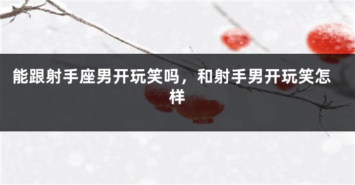能跟射手座男开玩笑吗，和射手男开玩笑怎样