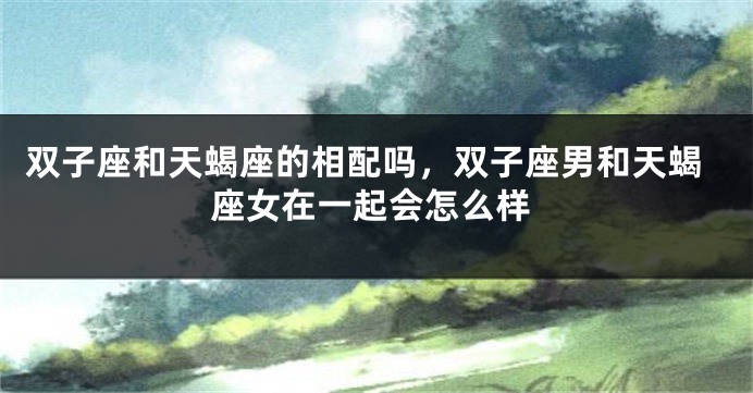 双子座和天蝎座的相配吗，双子座男和天蝎座女在一起会怎么样