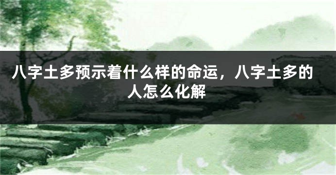 八字土多预示着什么样的命运，八字土多的人怎么化解