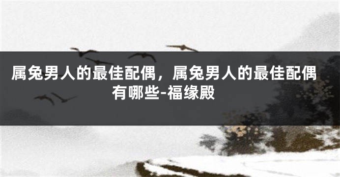 属兔男人的最佳配偶，属兔男人的最佳配偶有哪些-福缘殿