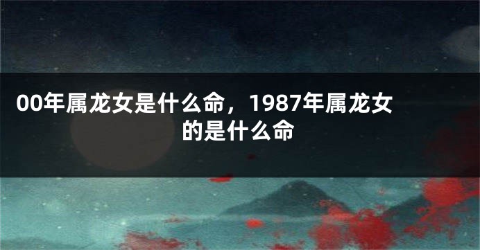 00年属龙女是什么命，1987年属龙女的是什么命
