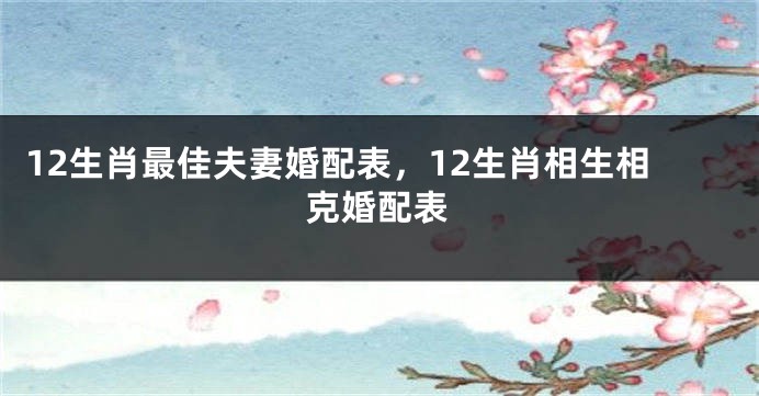 12生肖最佳夫妻婚配表，12生肖相生相克婚配表