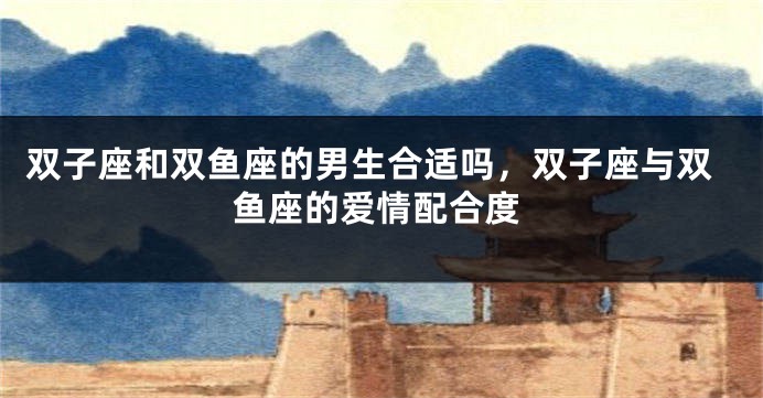 双子座和双鱼座的男生合适吗，双子座与双鱼座的爱情配合度