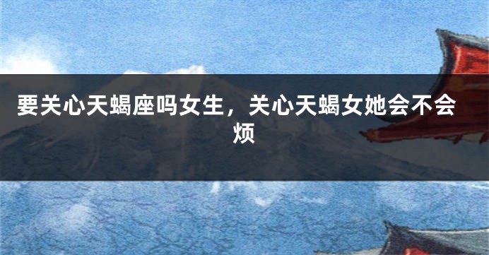 要关心天蝎座吗女生，关心天蝎女她会不会烦