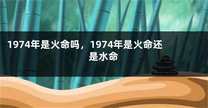1974年是火命吗，1974年是火命还是水命