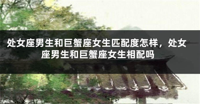 处女座男生和巨蟹座女生匹配度怎样，处女座男生和巨蟹座女生相配吗