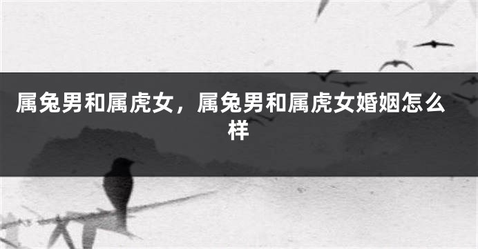 属兔男和属虎女，属兔男和属虎女婚姻怎么样