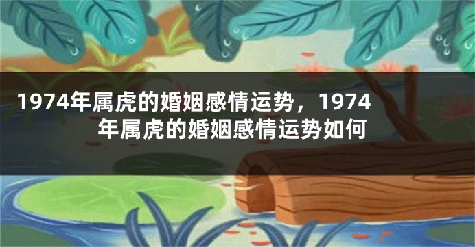 1974年属虎的婚姻感情运势，1974年属虎的婚姻感情运势如何