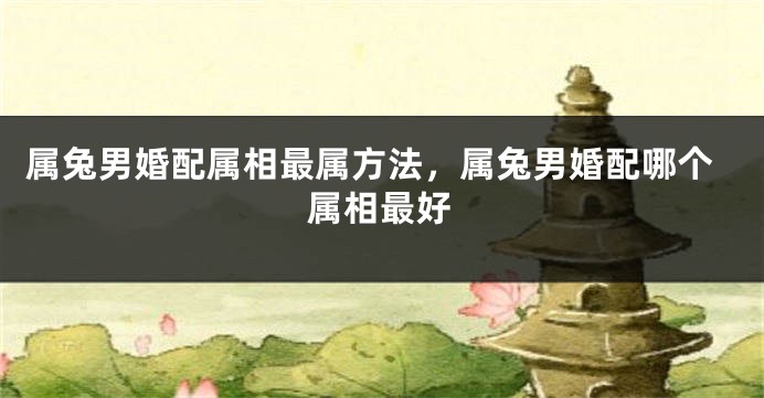 属兔男婚配属相最属方法，属兔男婚配哪个属相最好