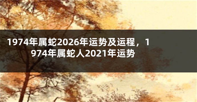 1974年属蛇2026年运势及运程，1974年属蛇人2021年运势