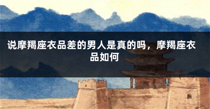 说摩羯座衣品差的男人是真的吗，摩羯座衣品如何