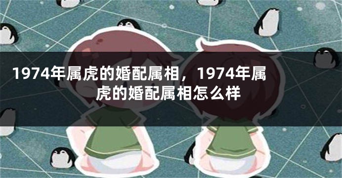 1974年属虎的婚配属相，1974年属虎的婚配属相怎么样